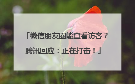 微信朋友圈能查看访客？腾讯回应：正在打击！